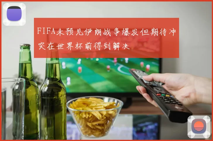 FIFA未预见伊朗战争爆发但期待冲突在世界杯前得到解决