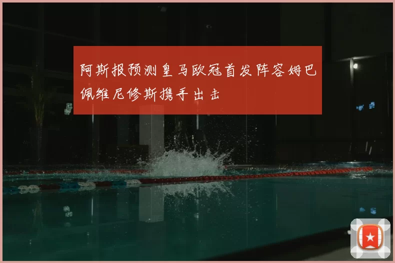 阿斯报预测皇马欧冠首发阵容姆巴佩维尼修斯携手出击