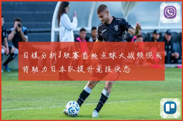 日媒分析J联赛首轮点球大战频现或将助力日本队提升竞技状态