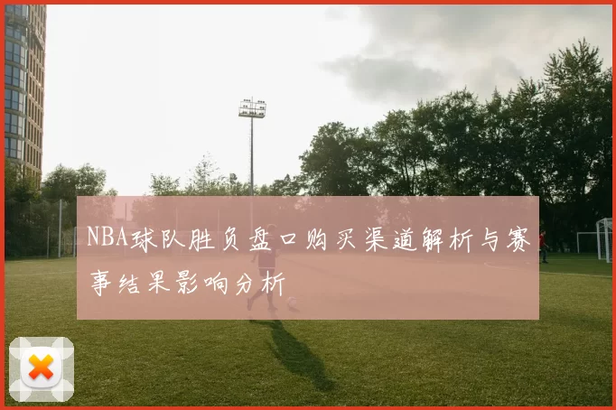 NBA球队胜负盘口购买渠道解析与赛事结果影响分析