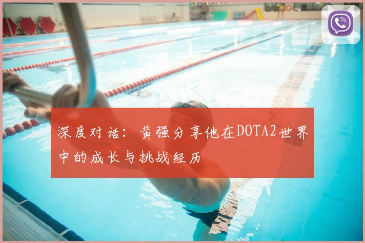 深度对话:黄强分享他在DOTA2世界中的成长与挑战经历