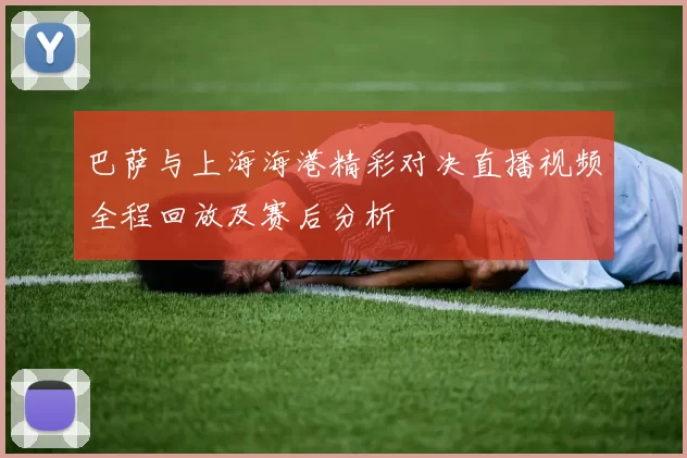 巴萨与上海海港精彩对决直播视频全程回放及赛后分析
