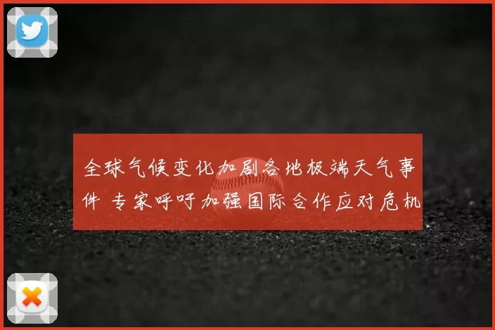 全球气候变化加剧各地极端天气事件 专家呼吁加强国际合作应对危机