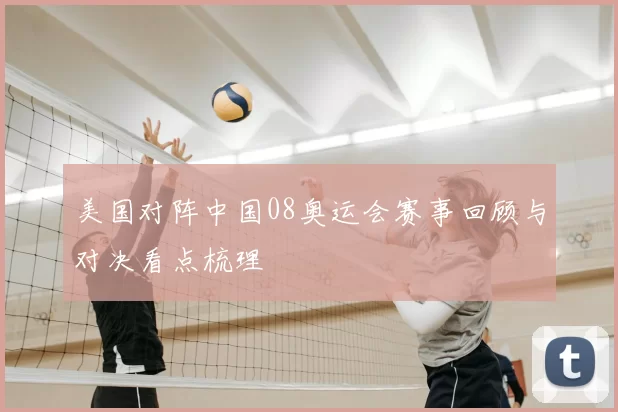 美国对阵中国08奥运会赛事回顾与对决看点梳理