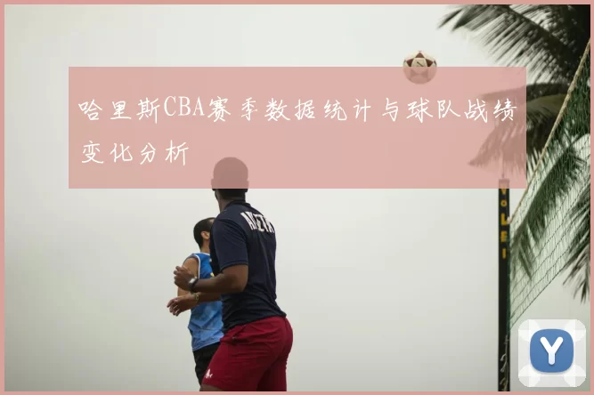 哈里斯CBA赛季数据统计与球队战绩变化分析
